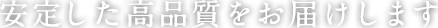 安定した高品質をお届けします